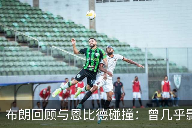 布朗回顾与恩比德碰撞：曾几乎影响整个赛季